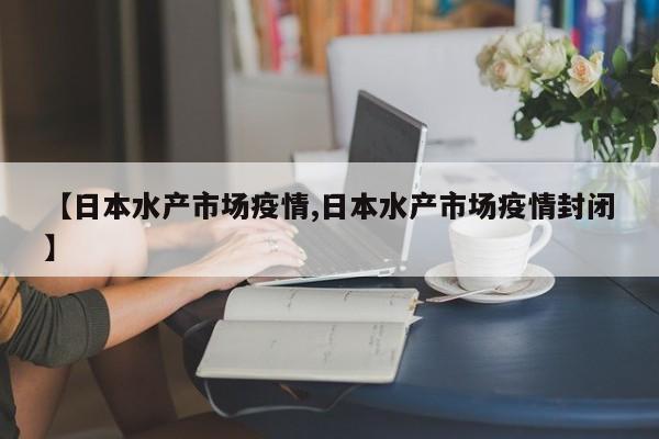 【日本水产市场疫情,日本水产市场疫情封闭】