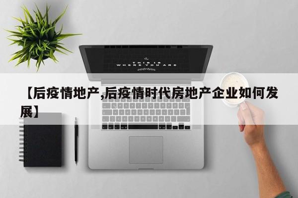 【后疫情地产,后疫情时代房地产企业如何发展】