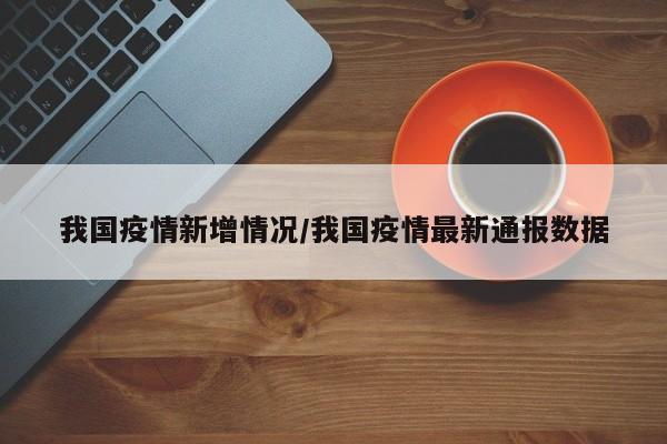 我国疫情新增情况/我国疫情最新通报数据