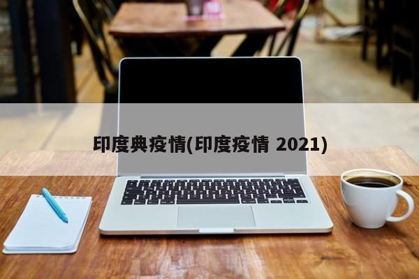 印度典疫情(印度疫情 2021)