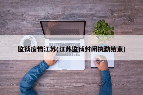 监狱疫情江苏(江苏监狱封闭执勤结束)