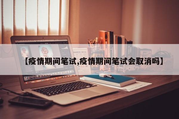 【疫情期间笔试,疫情期间笔试会取消吗】