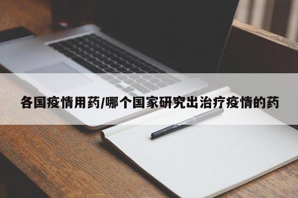 各国疫情用药/哪个国家研究出治疗疫情的药