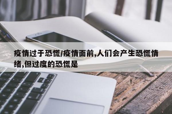 疫情过于恐慌/疫情面前,人们会产生恐慌情绪,但过度的恐慌是