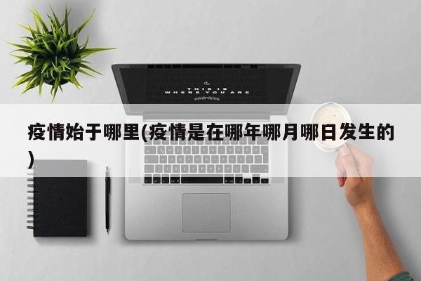 疫情始于哪里(疫情是在哪年哪月哪日发生的)