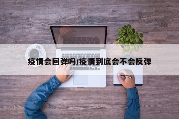 疫情会回弹吗/疫情到底会不会反弹