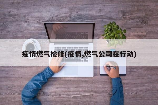 疫情燃气检修(疫情,燃气公司在行动)