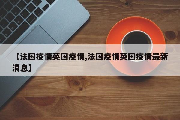 【法国疫情英国疫情,法国疫情英国疫情最新消息】