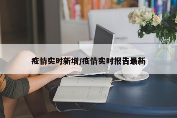 疫情实时新增/疫情实时报告最新