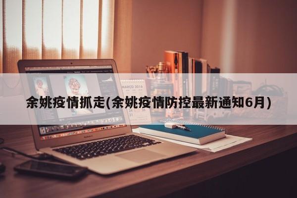 余姚疫情抓走(余姚疫情防控最新通知6月)