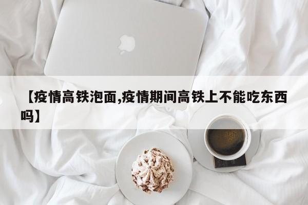 【疫情高铁泡面,疫情期间高铁上不能吃东西吗】