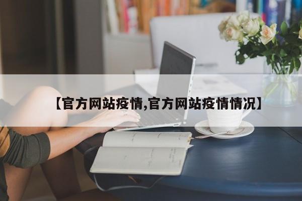 【官方网站疫情,官方网站疫情情况】