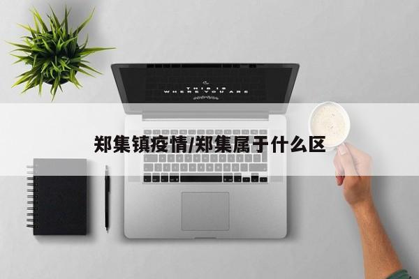 郑集镇疫情/郑集属于什么区