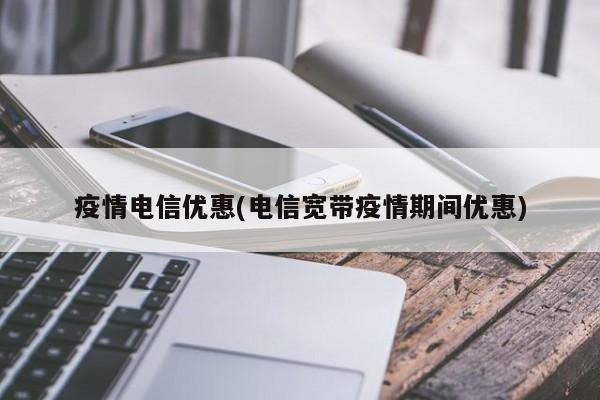 疫情电信优惠(电信宽带疫情期间优惠)