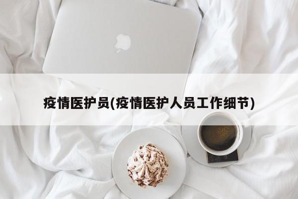 疫情医护员(疫情医护人员工作细节)