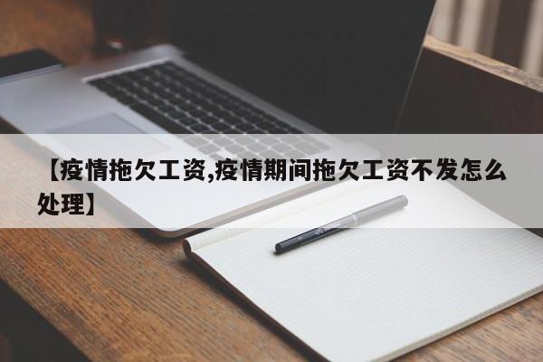 【疫情拖欠工资,疫情期间拖欠工资不发怎么处理】