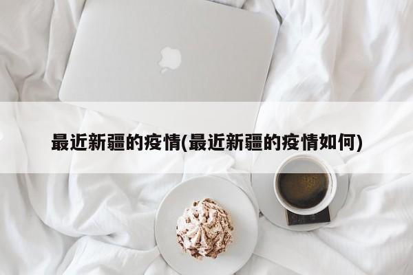 最近新疆的疫情(最近新疆的疫情如何)