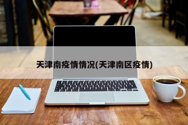 天津南疫情情况(天津南区疫情)