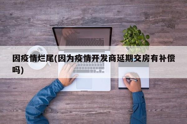 因疫情烂尾(因为疫情开发商延期交房有补偿吗)