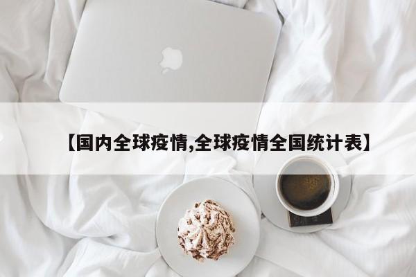 【国内全球疫情,全球疫情全国统计表】