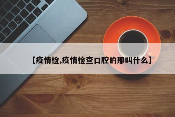 【疫情检,疫情检查口腔的那叫什么】