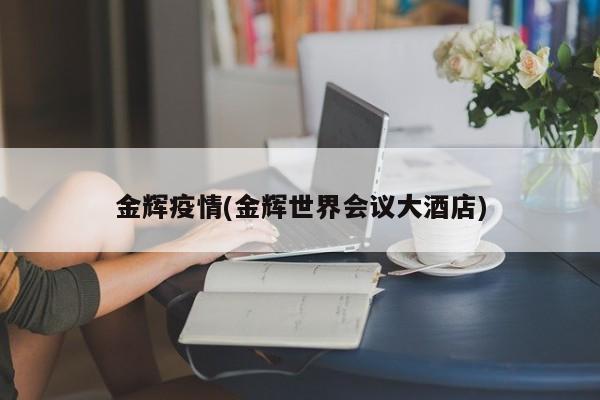 金辉疫情(金辉世界会议大酒店)