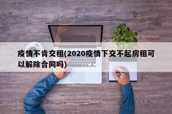 疫情不肯交租(2020疫情下交不起房租可以解除合同吗)