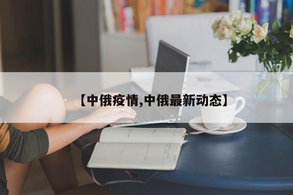 【中俄疫情,中俄最新动态】