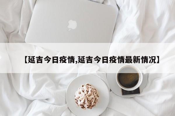 【延吉今日疫情,延吉今日疫情最新情况】