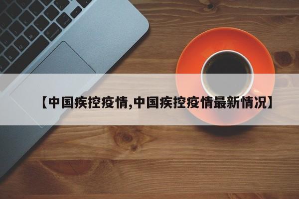 【中国疾控疫情,中国疾控疫情最新情况】