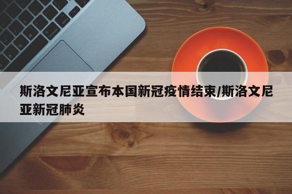 斯洛文尼亚宣布本国新冠疫情结束/斯洛文尼亚新冠肺炎