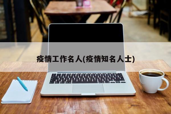 疫情工作名人(疫情知名人士)