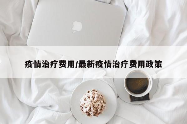 疫情治疗费用/最新疫情治疗费用政策