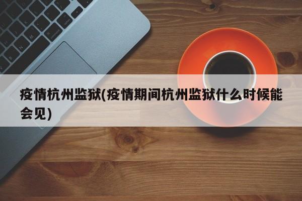 疫情杭州监狱(疫情期间杭州监狱什么时候能会见)