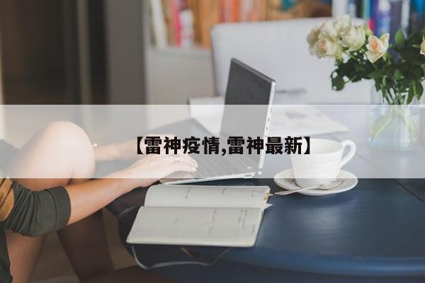 【雷神疫情,雷神最新】