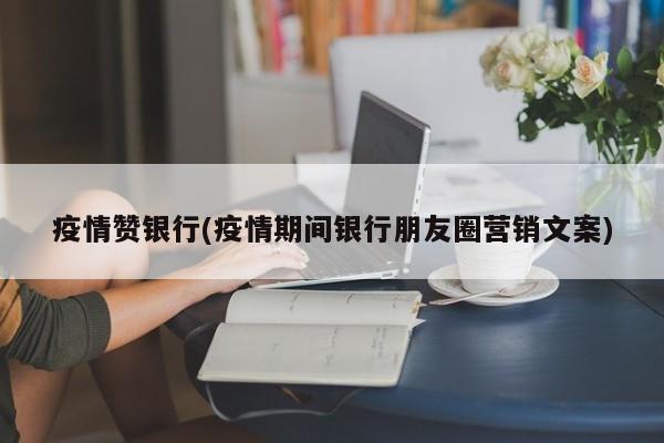 疫情赞银行(疫情期间银行朋友圈营销文案)