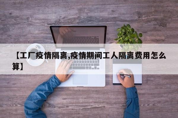 【工厂疫情隔离,疫情期间工人隔离费用怎么算】