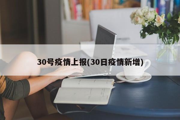 30号疫情上报(30日疫情新增)