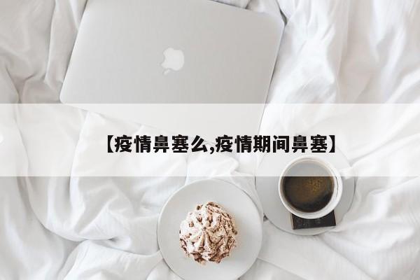 【疫情鼻塞么,疫情期间鼻塞】