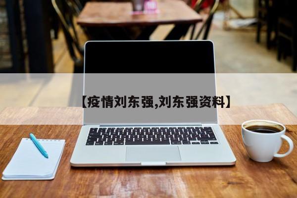 【疫情刘东强,刘东强资料】