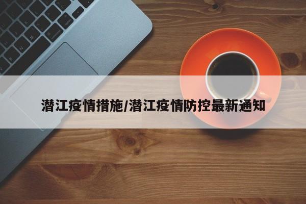 潜江疫情措施/潜江疫情防控最新通知