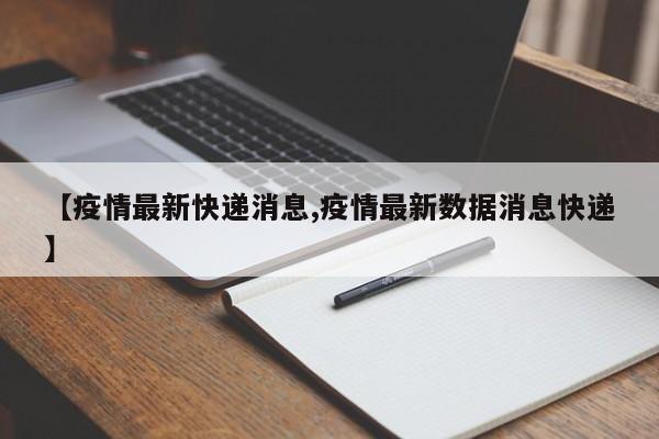 【疫情最新快递消息,疫情最新数据消息快递】