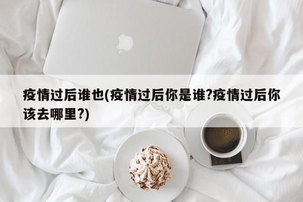 疫情过后谁也(疫情过后你是谁?疫情过后你该去哪里?)