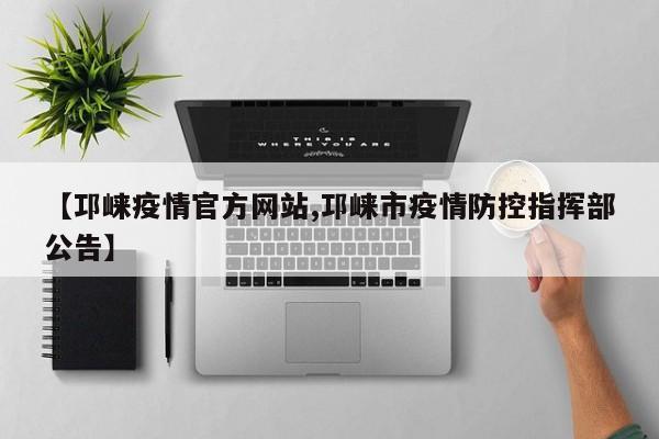 【邛崃疫情官方网站,邛崃市疫情防控指挥部公告】
