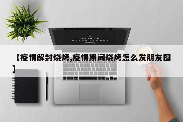 【疫情解封烧烤,疫情期间烧烤怎么发朋友圈】