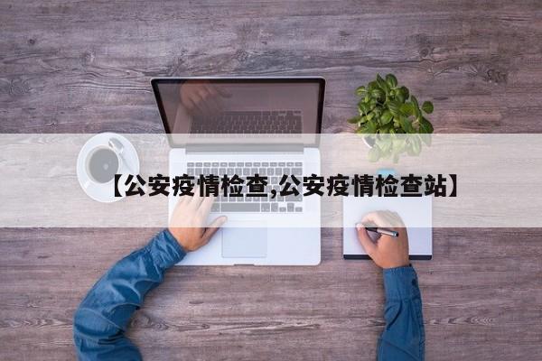【公安疫情检查,公安疫情检查站】