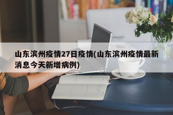 山东滨州疫情27日疫情(山东滨州疫情最新消息今天新增病例)