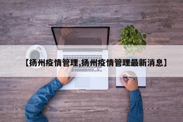【扬州疫情管理,扬州疫情管理最新消息】