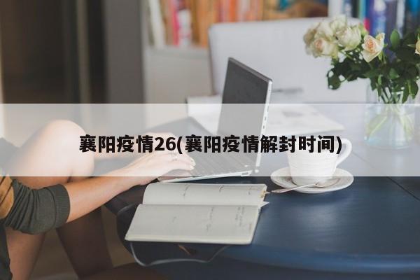 襄阳疫情26(襄阳疫情解封时间)