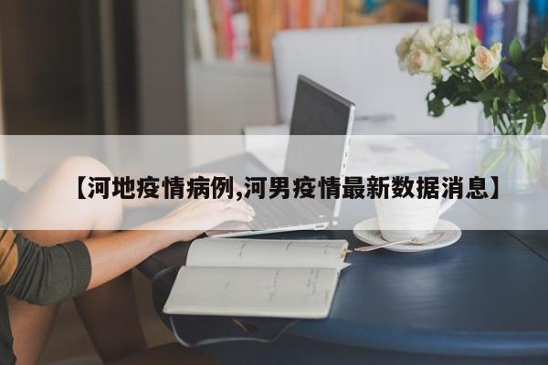 【河地疫情病例,河男疫情最新数据消息】